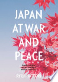 Japan at War and Peace : Shidehara Kijūrō and the Making of Modern Diplomacy