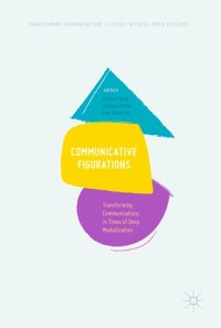 Communicative Figurations : Transforming Communications in Times of Deep Mediatization