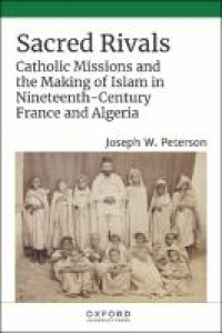 Sacred rivals : Catholic missions and the making of Islam in nineteenth-century France and Algeria