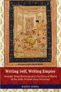 Writing self, writing empire : Chandar Bhan Brahman and the cultural world of the Indo-Persian state secretary