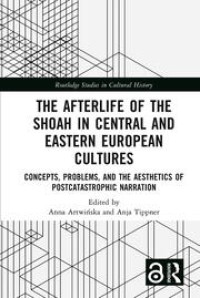 The afterlife of the Shoah in Central and Eastern European cultures : concepts, problems, and the aesthetics of postcatastrophic narration