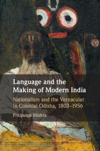 Language and the making of modern India : nationalism and the vernacular in colonial Odisha, 1803-1956