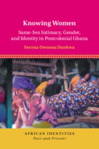 Knowing Women : Same-Sex Intimacy, Gender, and Identity in Postcolonial Ghana