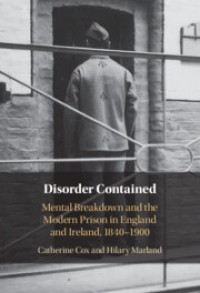 Disorder Contained : Mental Breakdown and the Modern Prison in England and Ireland, 1840 – 1900