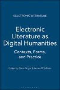 Electronic literature as digital humanities : contexts, forms, and practices