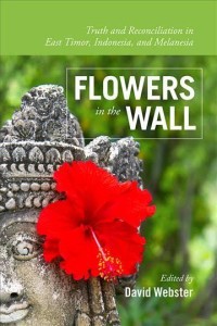 Flowers in the Wall : Truth and Reconciliation in Timor-Leste, Indonesia, and Melanesia