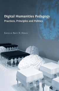 Digital humanities pedagogy : practices, principles and politics