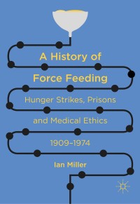 A history of force feeding : hunger strikes, prisons and medical ethics, 1909-1974