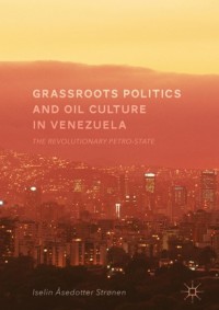 Grassroots politics and oil culture in Venezuela : the revolutionary petro-state