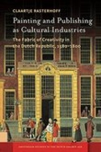 Painting and publishing as cultural industries : the fabric of creativity in the Dutch Republic, 1580-1800